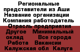 Региональные представители из Аши › Название организации ­ Компания-работодатель › Отрасль предприятия ­ Другое › Минимальный оклад ­ 1 - Все города Работа » Вакансии   . Калужская обл.,Калуга г.